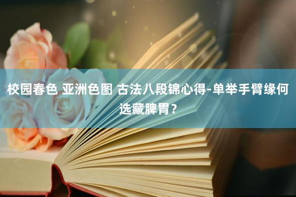 校园春色 亚洲色图 古法八段锦心得-单举手臂缘何选藏脾胃？