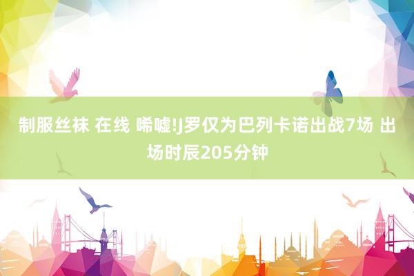 制服丝袜 在线 唏嘘!J罗仅为巴列卡诺出战7场 出场时辰205分钟