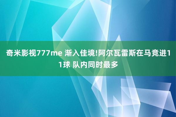 奇米影视777me 渐入佳境!阿尔瓦雷斯在马竞进11球 队内同时最多