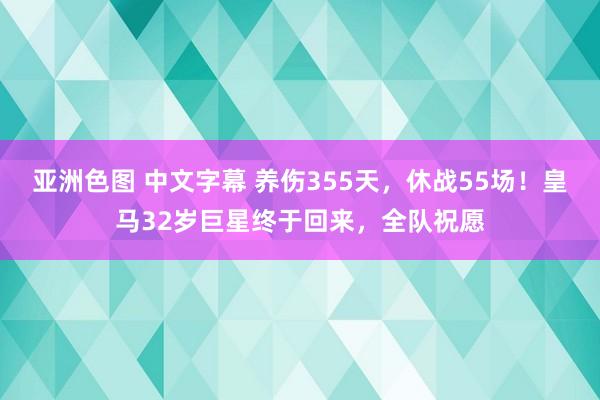 亚洲色图 中文字幕 养伤355天，休战55场！皇马32岁巨星终于回来，全队祝愿