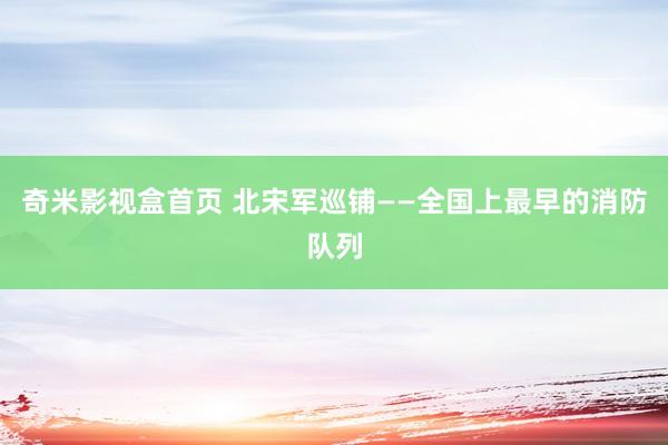 奇米影视盒首页 北宋军巡铺——全国上最早的消防队列