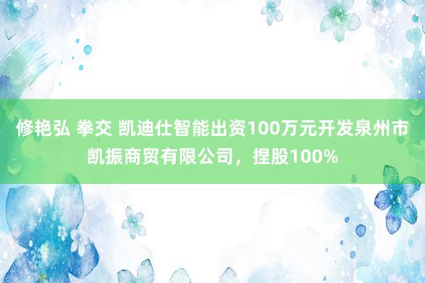 修艳弘 拳交 凯迪仕智能出资100万元开发泉州市凯振商贸有限公司，捏股100%