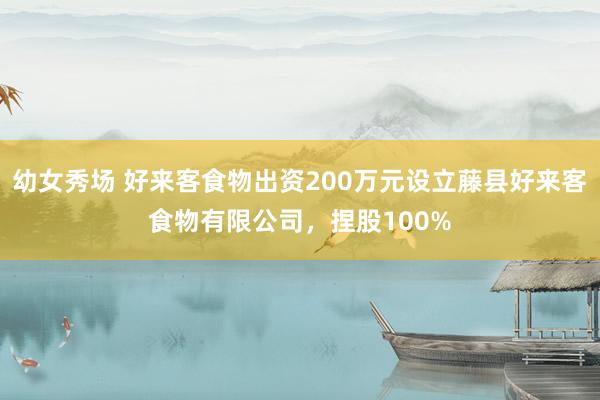 幼女秀场 好来客食物出资200万元设立藤县好来客食物有限公司，捏股100%