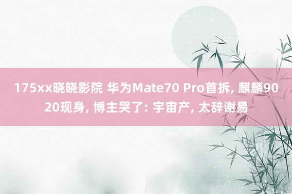 175xx晓晓影院 华为Mate70 Pro首拆, 麒麟9020现身, 博主哭了: 宇宙产, 太辞谢易