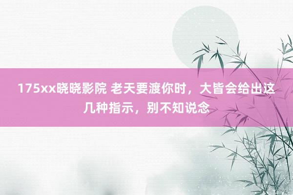 175xx晓晓影院 老天要渡你时，大皆会给出这几种指示，别不知说念