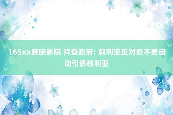165xx晓晓影院 拜登政府: 叙利亚反对派不要自动引诱叙利亚