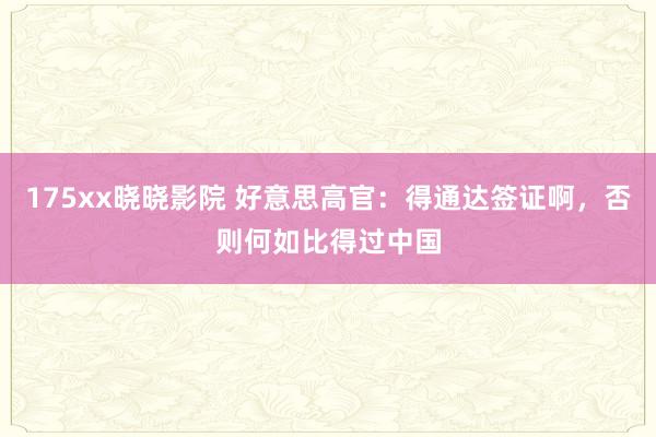175xx晓晓影院 好意思高官：得通达签证啊，否则何如比得过中国