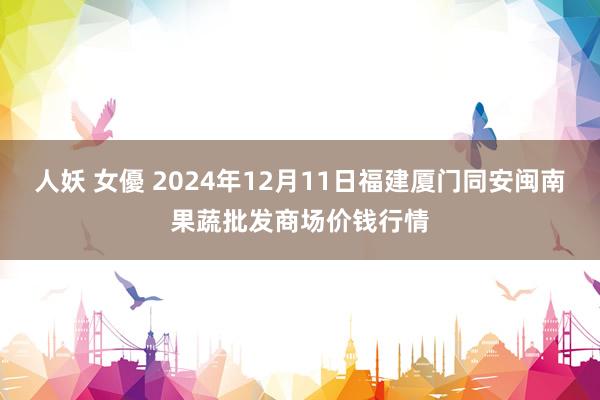 人妖 女優 2024年12月11日福建厦门同安闽南果蔬批发商场价钱行情