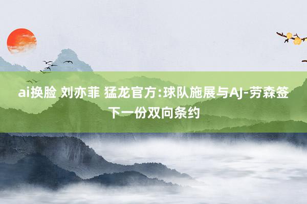 ai换脸 刘亦菲 猛龙官方:球队施展与AJ-劳森签下一份双向条约