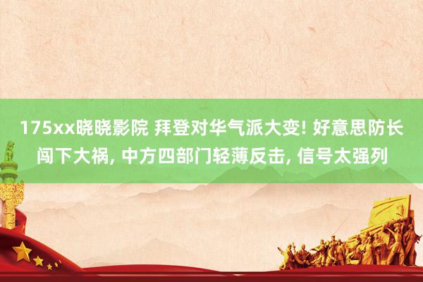 175xx晓晓影院 拜登对华气派大变! 好意思防长闯下大祸, 中方四部门轻薄反击, 信号太强列