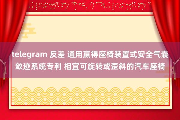 telegram 反差 通用赢得座椅装置式安全气囊敛迹系统专利 相宜可旋转或歪斜的汽车座椅