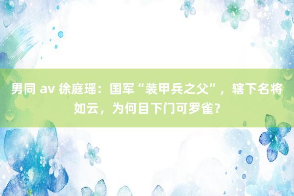 男同 av 徐庭瑶：国军“装甲兵之父”，辖下名将如云，为何目下门可罗雀？