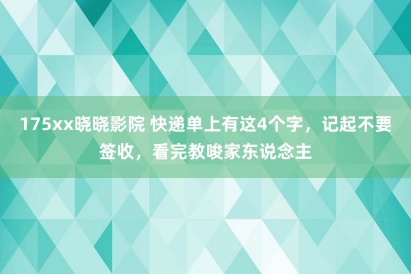 175xx晓晓影院 快递单上有这4个字，记起不要签收，看完教唆家东说念主