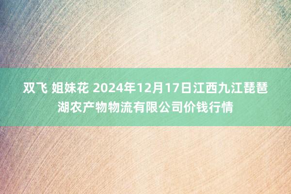 双飞 姐妹花 2024年12月17日江西九江琵琶湖农产物物流有限公司价钱行情