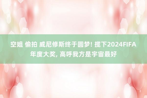 空姐 偷拍 威尼修斯终于圆梦! 揽下2024FIFA年度大奖， 高呼我方是宇宙最好
