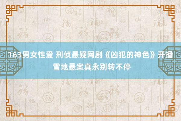 163男女性爱 刑侦悬疑网剧《凶犯的神色》开播 雪地悬案真永别转不停