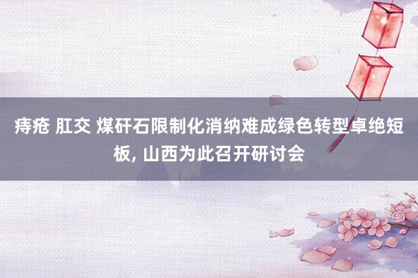 痔疮 肛交 煤矸石限制化消纳难成绿色转型卓绝短板， 山西为此召开研讨会