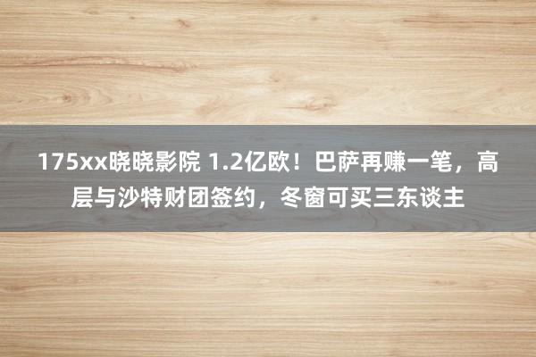 175xx晓晓影院 1.2亿欧！巴萨再赚一笔，高层与沙特财团签约，冬窗可买三东谈主
