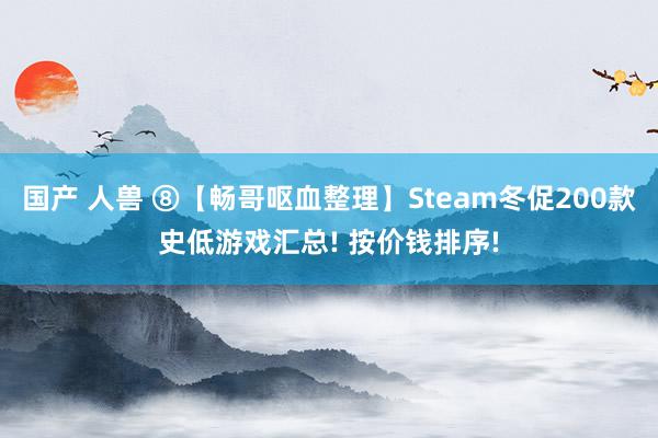 国产 人兽 ⑧【畅哥呕血整理】Steam冬促200款史低游戏汇总! 按价钱排序!