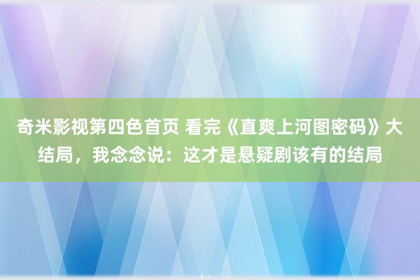 奇米影视第四色首页 看完《直爽上河图密码》大结局，我念念说：这才是悬疑剧该有的结局