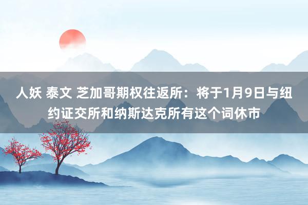人妖 泰文 芝加哥期权往返所：将于1月9日与纽约证交所和纳斯达克所有这个词休市
