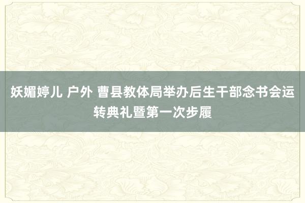 妖媚婷儿 户外 曹县教体局举办后生干部念书会运转典礼暨第一次步履