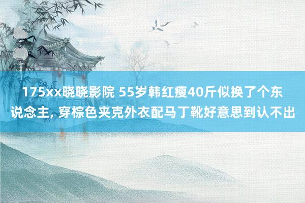 175xx晓晓影院 55岁韩红瘦40斤似换了个东说念主， 穿棕色夹克外衣配马丁靴好意思到认不出