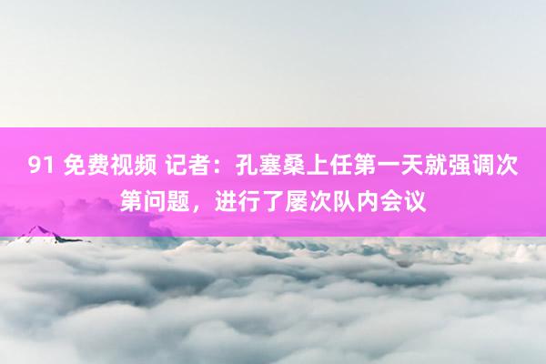 91 免费视频 记者：孔塞桑上任第一天就强调次第问题，进行了屡次队内会议