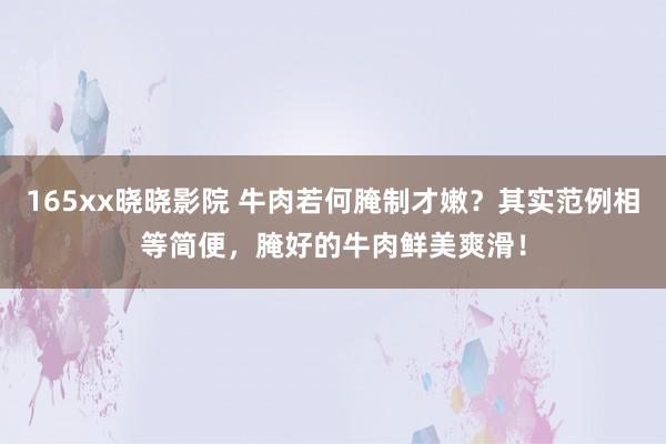165xx晓晓影院 牛肉若何腌制才嫩？其实范例相等简便，腌好的牛肉鲜美爽滑！