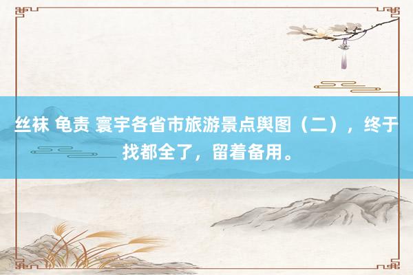 丝袜 龟责 寰宇各省市旅游景点舆图（二），终于找都全了，留着备用。