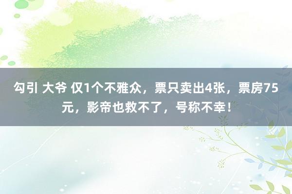 勾引 大爷 仅1个不雅众，票只卖出4张，票房75元，影帝也救不了，号称不幸！