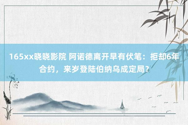 165xx晓晓影院 阿诺德离开早有伏笔：拒却6年合约，来岁登陆伯纳乌成定局？