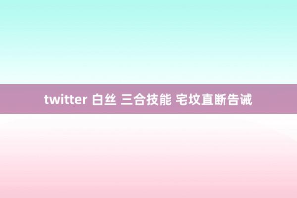 twitter 白丝 三合技能 宅坟直断告诫