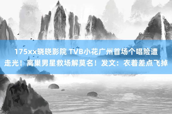 175xx晓晓影院 TVB小花广州首场个唱险遭走光！离巢男星救场解莫名！发文：衣着差点飞掉
