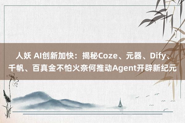 人妖 AI创新加快：揭秘Coze、元器、Dify、千帆、百真金不怕火奈何推动Agent开辟新纪元