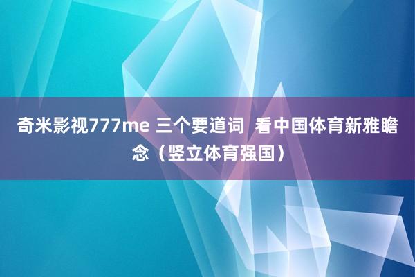 奇米影视777me 三个要道词  看中国体育新雅瞻念（竖立体育强国）