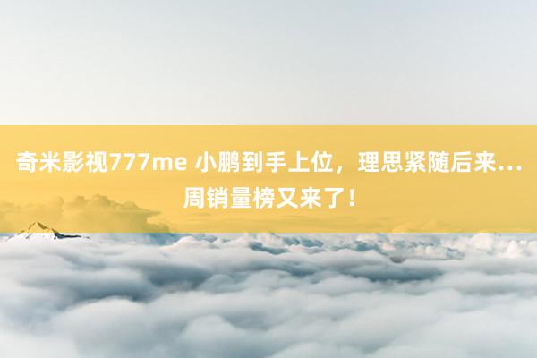 奇米影视777me 小鹏到手上位，理思紧随后来…周销量榜又来了！