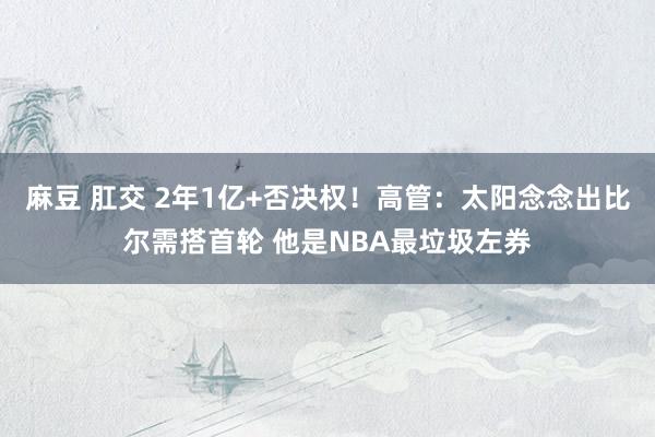 麻豆 肛交 2年1亿+否决权！高管：太阳念念出比尔需搭首轮 他是NBA最垃圾左券