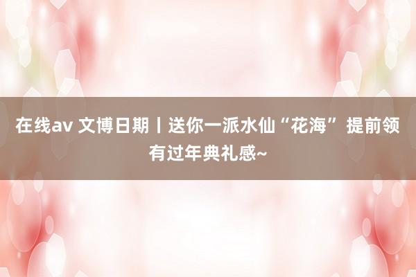 在线av 文博日期丨送你一派水仙“花海” 提前领有过年典礼感~