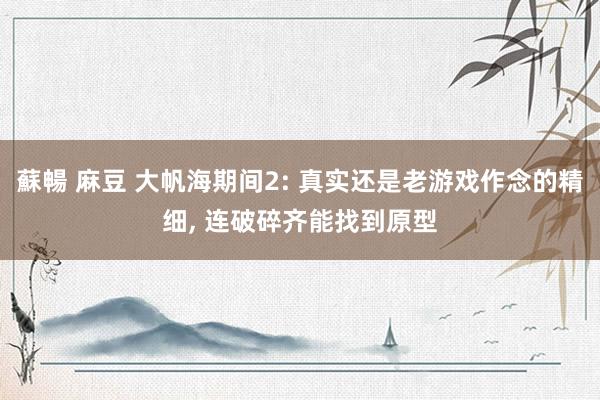 蘇暢 麻豆 大帆海期间2: 真实还是老游戏作念的精细, 连破碎齐能找到原型