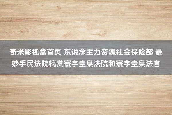 奇米影视盒首页 东说念主力资源社会保险部 最妙手民法院犒赏寰宇圭臬法院和寰宇圭臬法官
