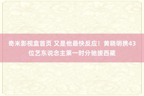 奇米影视盒首页 又是他最快反应！黄晓明携43位艺东说念主第一时分驰援西藏
