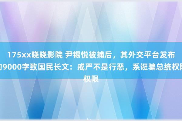 175xx晓晓影院 尹锡悦被捕后，其外交平台发布约9000字致国民长文：戒严不是行恶，系诳骗总统权限