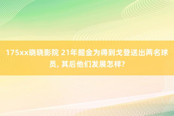 175xx晓晓影院 21年掘金为得到戈登送出两名球员， 其后他们发展怎样?