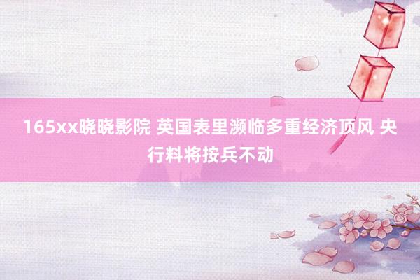 165xx晓晓影院 英国表里濒临多重经济顶风 央行料将按兵不动