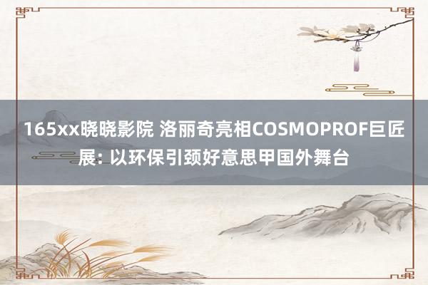 165xx晓晓影院 洛丽奇亮相COSMOPROF巨匠展: 以环保引颈好意思甲国外舞台