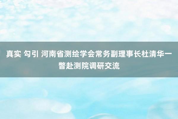 真实 勾引 河南省测绘学会常务副理事长杜清华一瞥赴测院调研交流
