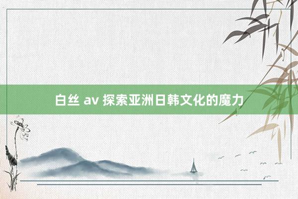 白丝 av 探索亚洲日韩文化的魔力