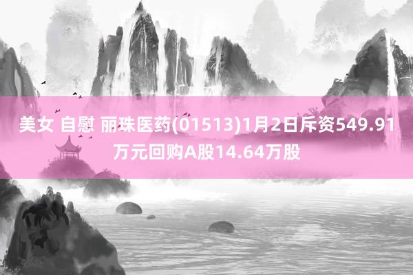 美女 自慰 丽珠医药(01513)1月2日斥资549.91万元回购A股14.64万股