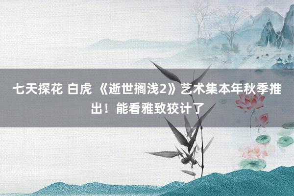 七天探花 白虎 《逝世搁浅2》艺术集本年秋季推出！能看雅致狡计了